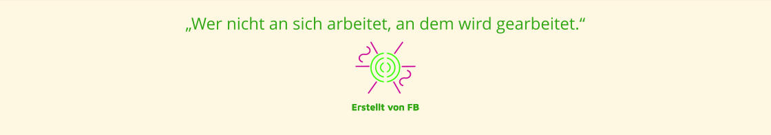 „Wer nicht an sich arbeitet, an dem wird gearbeitet.“  Erstellt von FB Erstellt von FB