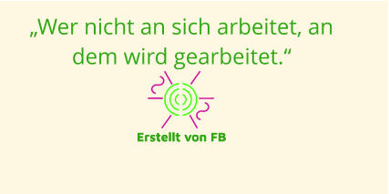 „Wer nicht an sich arbeitet, an dem wird gearbeitet.“  Erstellt von FB Erstellt von FB