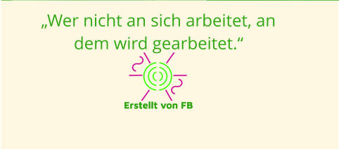 „Wer nicht an sich arbeitet, an dem wird gearbeitet.“  Erstellt von FB Erstellt von FB