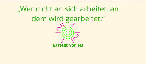 „Wer nicht an sich arbeitet, an dem wird gearbeitet.“  Erstellt von FB Erstellt von FB